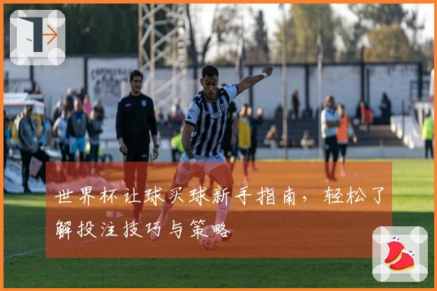 世界杯让球买球新手指南，轻松了解投注技巧与策略