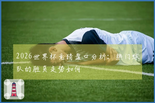 2026世界杯竞猜盘口分析：热门球队的胜负走势如何