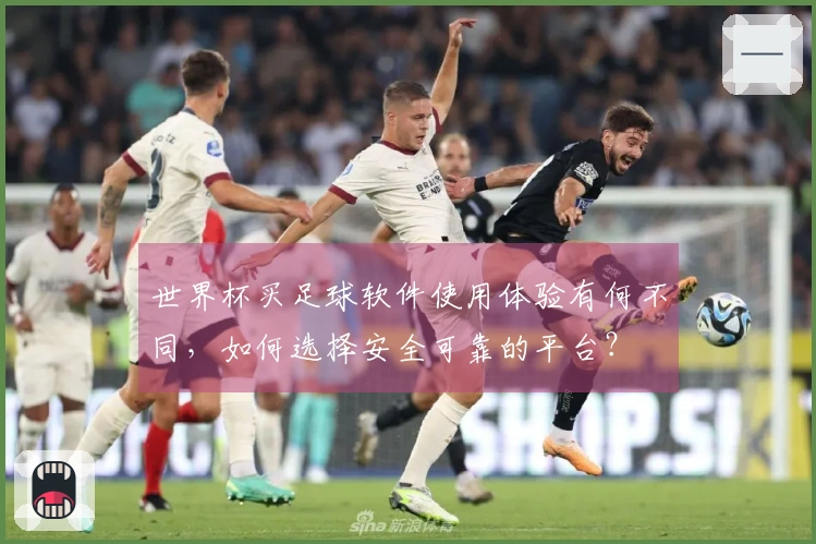 世界杯买足球软件使用体验有何不同，如何选择安全可靠的平台？