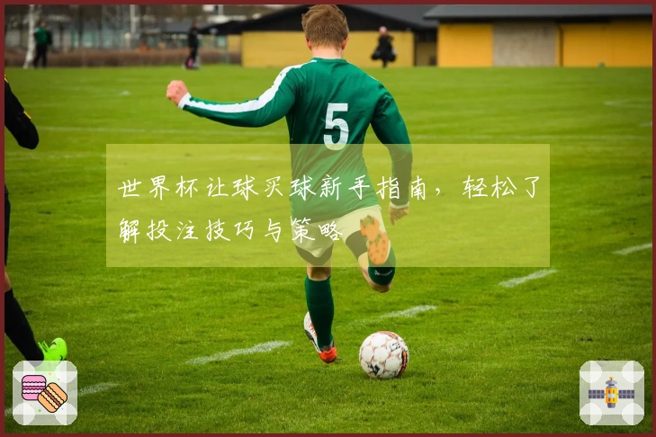 世界杯让球买球新手指南，轻松了解投注技巧与策略