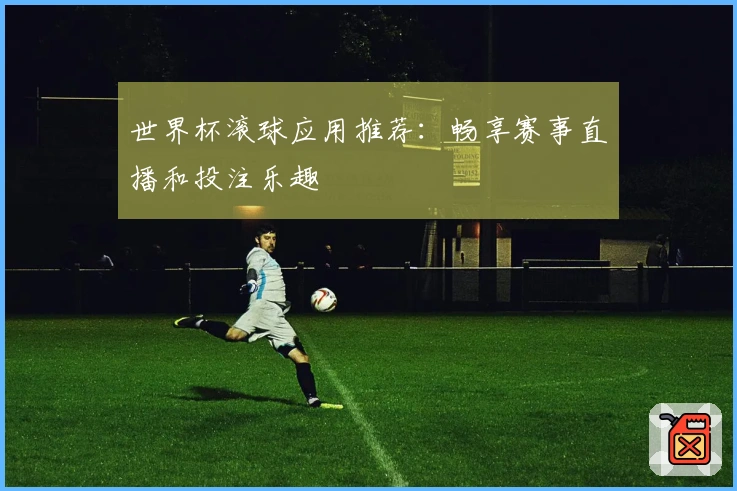 世界杯滚球应用推荐：畅享赛事直播和投注乐趣