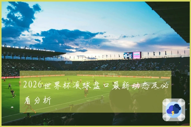 2026世界杯滚球盘口最新动态及必看分析