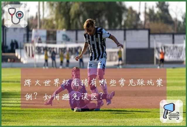 烽火世界杯竞猜有哪些常见踩坑案例？如何避免误区？