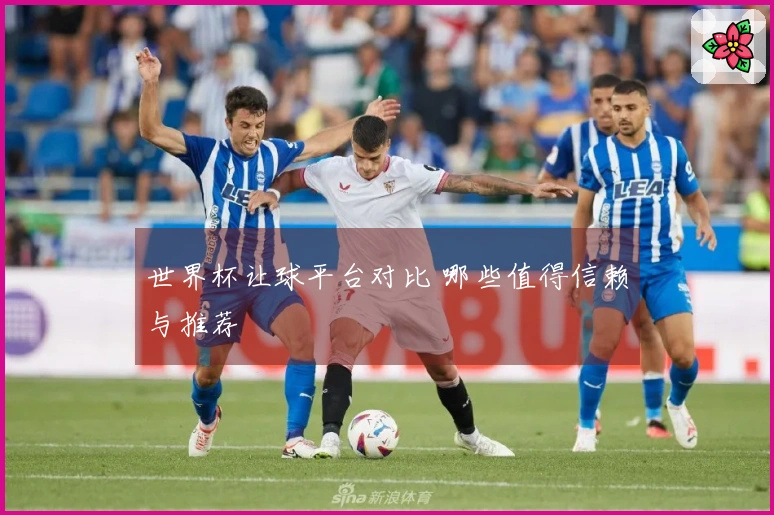 世界杯让球平台对比 哪些值得信赖与推荐