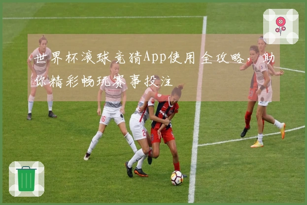 世界杯滚球竞猜App使用全攻略，助你精彩畅玩赛事投注