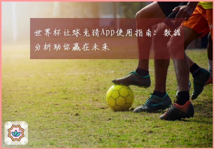 世界杯让球竞猜App使用指南：数据分析助你赢在未来