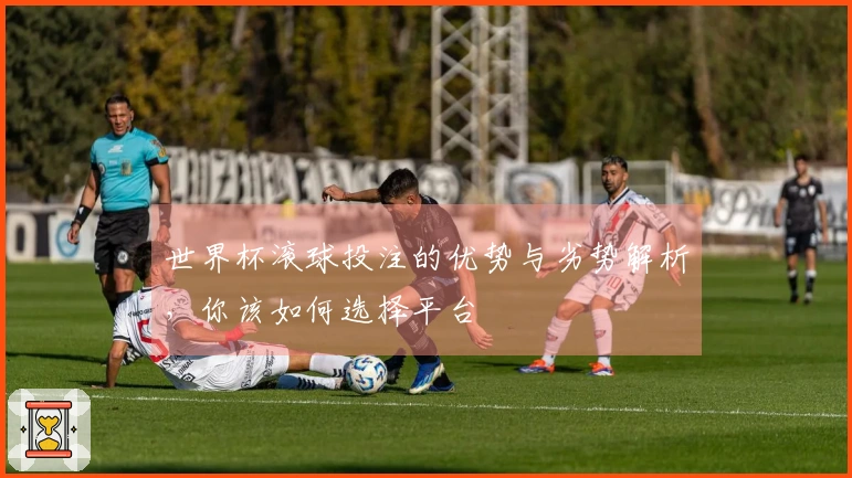 世界杯滚球投注的优势与劣势解析，你该如何选择平台