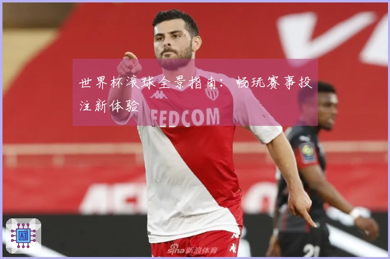 世界杯滚球全景指南：畅玩赛事投注新体验