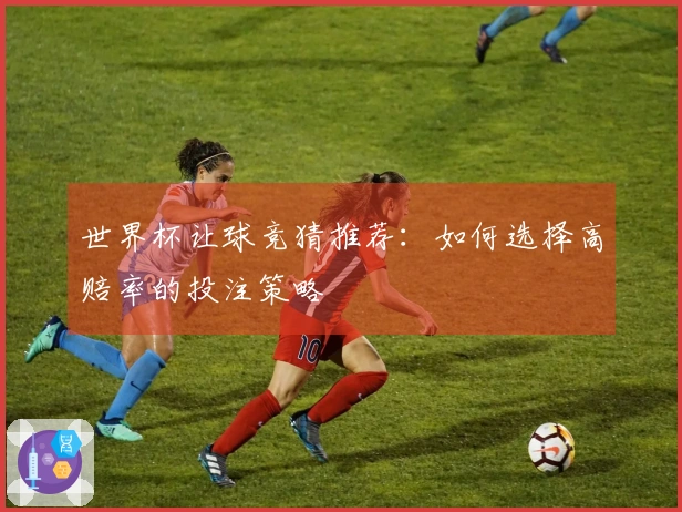 世界杯让球竞猜推荐：如何选择高赔率的投注策略