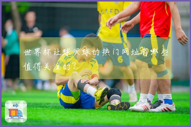 世界杯让球买球的热门网址有哪些值得关注的？