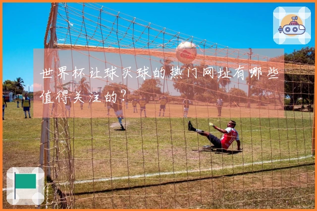 世界杯让球买球的热门网址有哪些值得关注的？