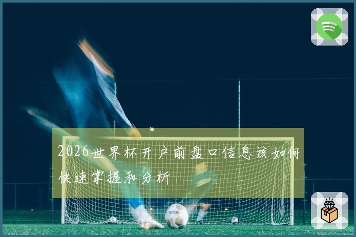 2026世界杯开户前盘口信息该如何快速掌握和分析