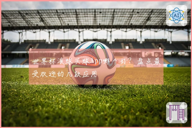 世界杯滚球买球App哪个好？盘点最受欢迎的几款应用