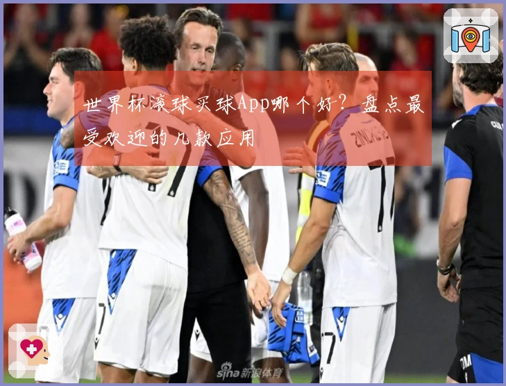 世界杯滚球买球App哪个好？盘点最受欢迎的几款应用