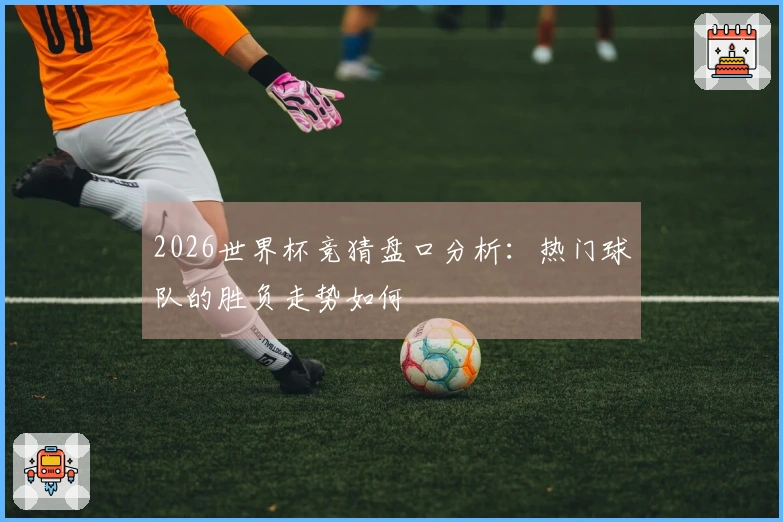 2026世界杯竞猜盘口分析：热门球队的胜负走势如何