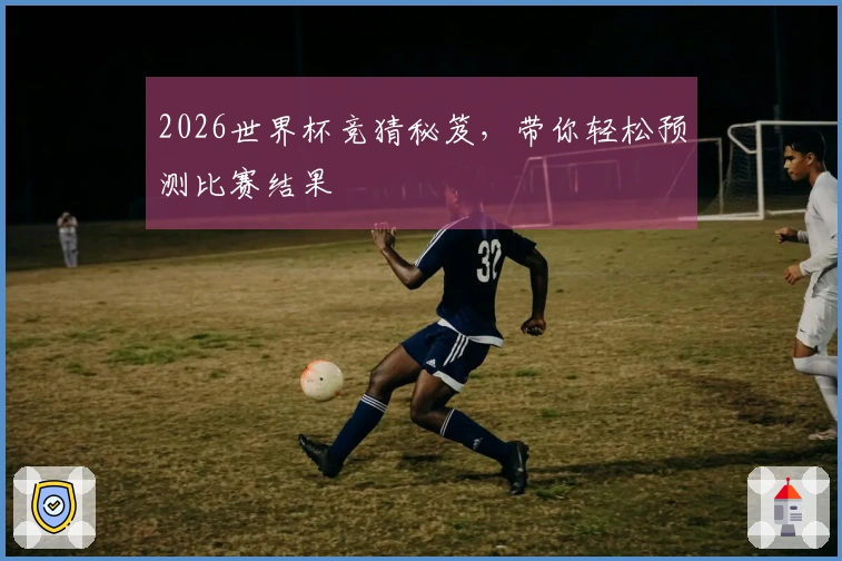 2026世界杯竞猜秘笈，带你轻松预测比赛结果