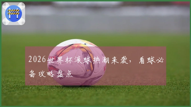 2026世界杯滚球热潮来袭，看球必备攻略盘点