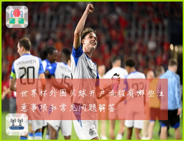 世界杯外围买球开户流程有哪些注意事项和常见问题解答