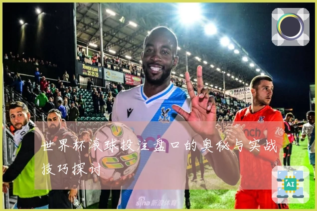 世界杯滚球投注盘口的奥秘与实战技巧探讨