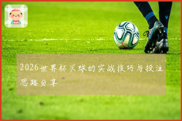 2026世界杯买球的实战技巧与投注思路分享