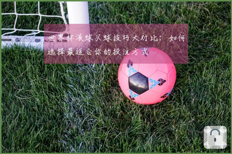 世界杯滚球买球技巧大对比：如何选择最适合你的投注方式