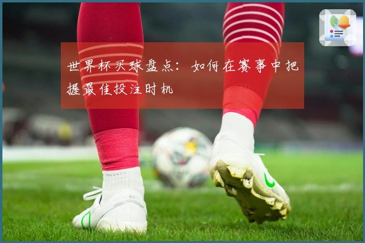 世界杯买球盘点：如何在赛事中把握最佳投注时机