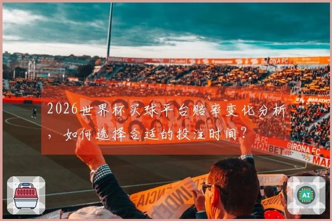 2026世界杯买球平台赔率变化分析，如何选择合适的投注时间？
