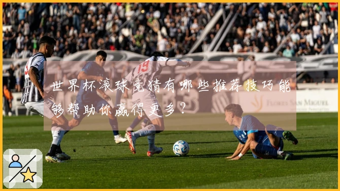 世界杯滚球竞猜有哪些推荐技巧能够帮助你赢得更多？