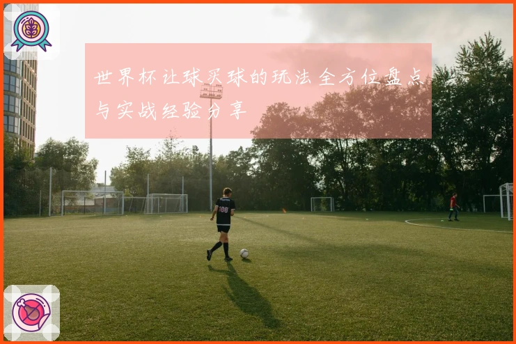 世界杯让球买球的玩法全方位盘点与实战经验分享