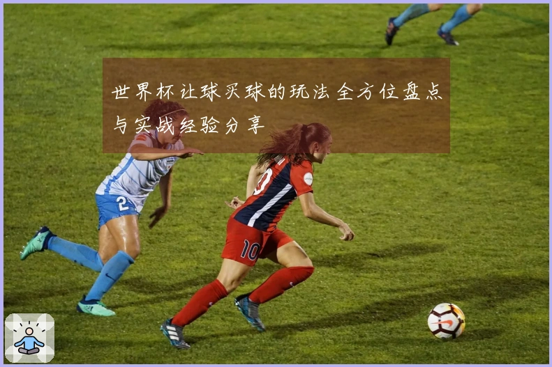 世界杯让球买球的玩法全方位盘点与实战经验分享