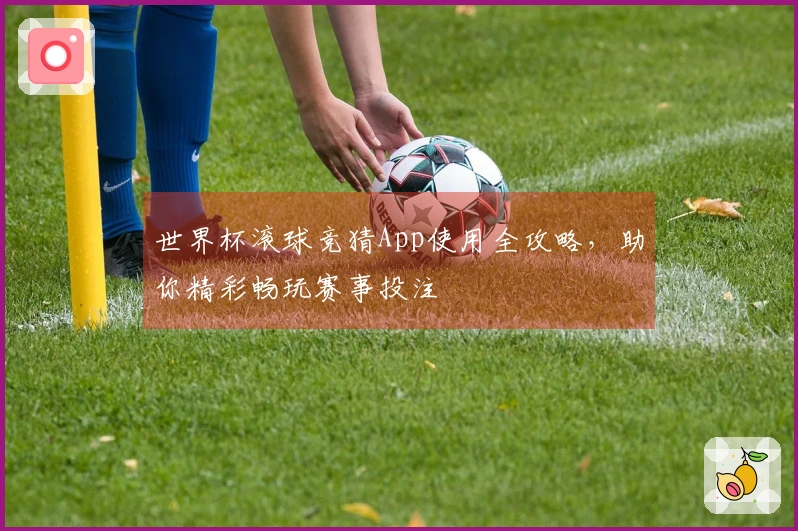 世界杯滚球竞猜App使用全攻略，助你精彩畅玩赛事投注