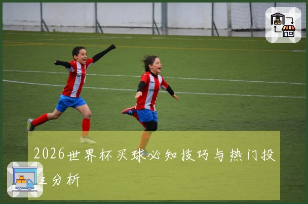 2026世界杯买球必知技巧与热门投注分析