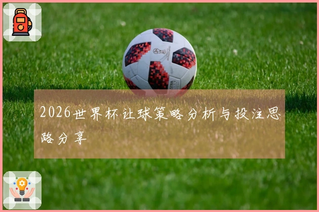 2026世界杯让球策略分析与投注思路分享