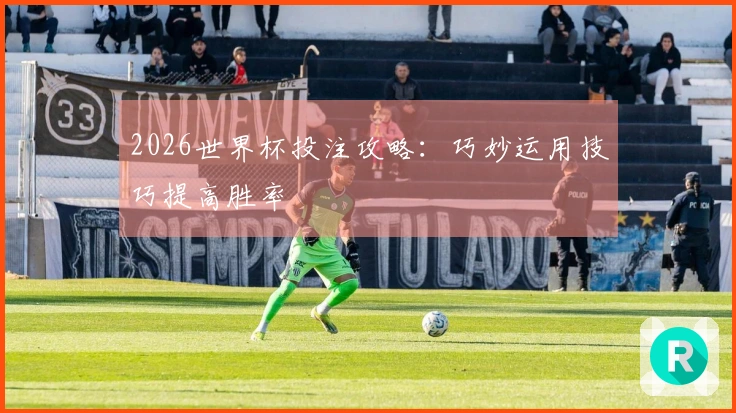 2026世界杯投注攻略：巧妙运用技巧提高胜率