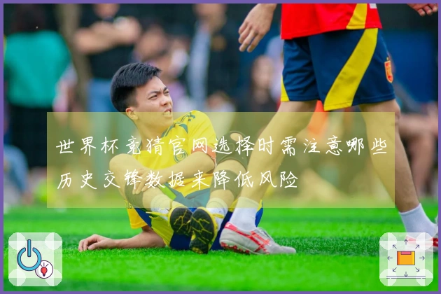 世界杯竞猜官网选择时需注意哪些历史交锋数据来降低风险