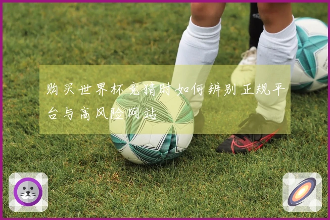 购买世界杯竞猜时如何辨别正规平台与高风险网站