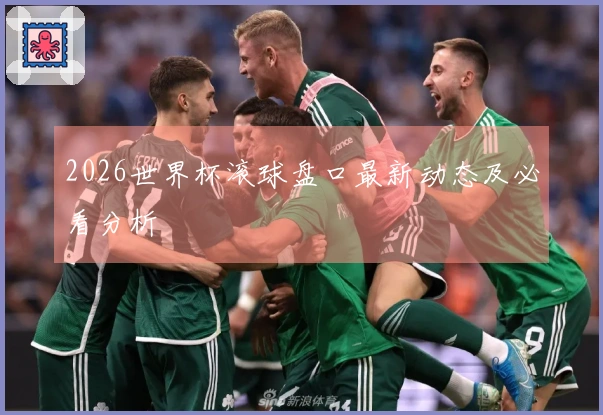 2026世界杯滚球盘口最新动态及必看分析