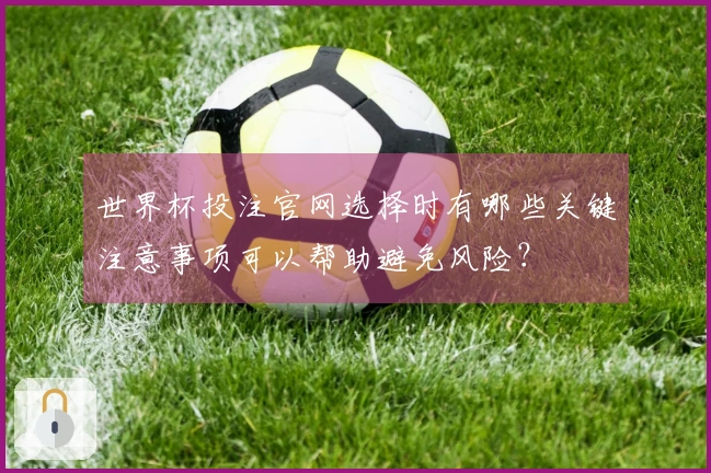 世界杯投注官网选择时有哪些关键注意事项可以帮助避免风险？