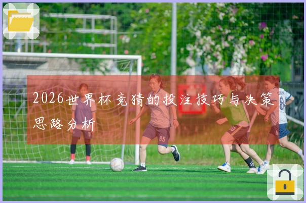 2026世界杯竞猜的投注技巧与决策思路分析