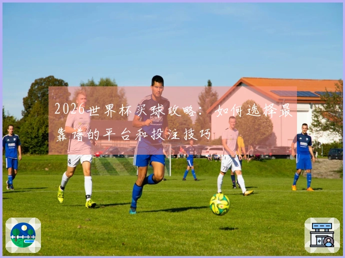 2026世界杯买球攻略：如何选择最靠谱的平台和投注技巧