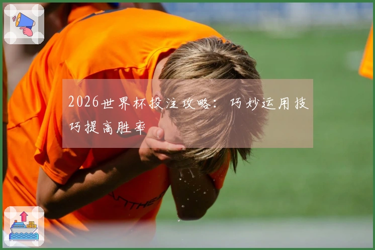 2026世界杯投注攻略：巧妙运用技巧提高胜率