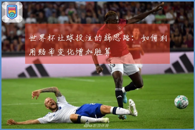世界杯让球投注的新思路：如何利用赔率变化增加胜算